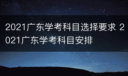 2021广东学考科目选择要求 2021广东学考科目安排