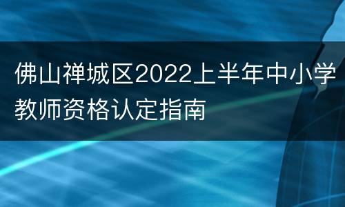 佛山禅城区2022上半年中小学教师资格认定指南