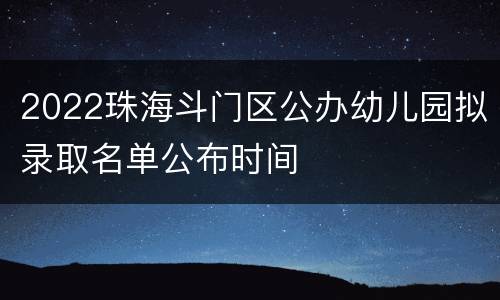 2022珠海斗门区公办幼儿园拟录取名单公布时间