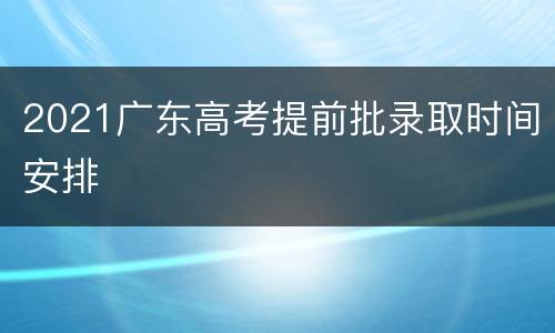 2021广东高考提前批录取时间安排