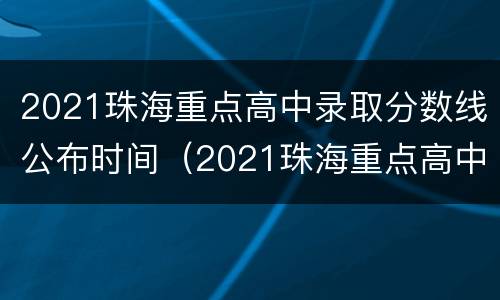 2021珠海重点高中录取分数线公布时间（2021珠海重点高中录取分数线公布时间是多少）