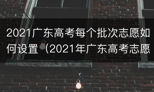 2021广东高考每个批次志愿如何设置（2021年广东高考志愿什么时候填报）