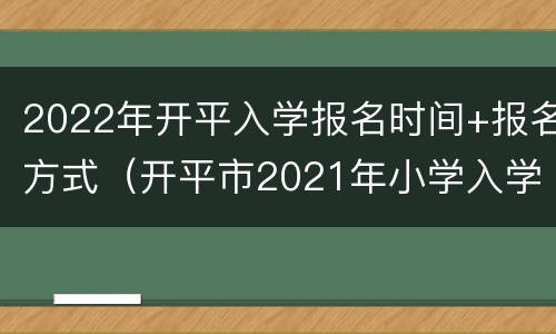 2022年开平入学报名时间+报名方式（开平市2021年小学入学新规）