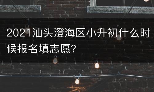 2021汕头澄海区小升初什么时候报名填志愿？