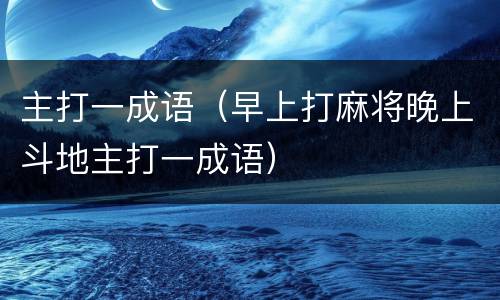主打一成语（早上打麻将晚上斗地主打一成语）