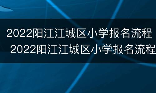 2022阳江江城区小学报名流程 2022阳江江城区小学报名流程图