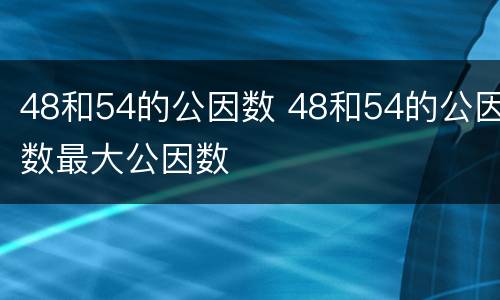 48和54的公因数 48和54的公因数最大公因数