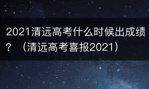 2021清远高考什么时候出成绩？（清远高考喜报2021）