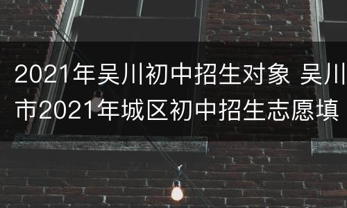 2021年吴川初中招生对象 吴川市2021年城区初中招生志愿填报系统