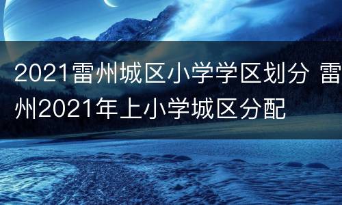2021雷州城区小学学区划分 雷州2021年上小学城区分配