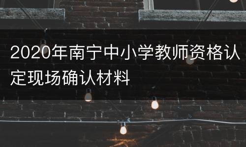 2020年南宁中小学教师资格认定现场确认材料