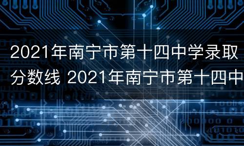 2021年南宁市第十四中学录取分数线 2021年南宁市第十四中学录取分数线是多少分