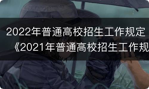 2022年普通高校招生工作规定 《2021年普通高校招生工作规定》