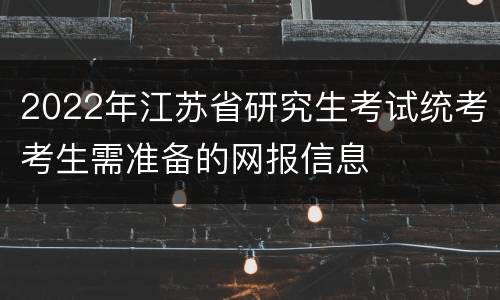 2022年江苏省研究生考试统考考生需准备的网报信息