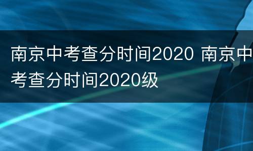 南京中考查分时间2020 南京中考查分时间2020级