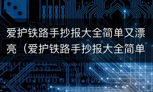 爱护铁路手抄报大全简单又漂亮（爱护铁路手抄报大全简单又漂亮字少）