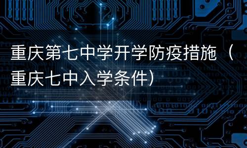 重庆第七中学开学防疫措施（重庆七中入学条件）