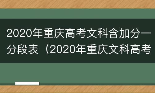 2020年重庆高考文科含加分一分段表（2020年重庆文科高考分数一分一段表）