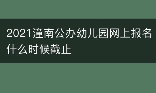 2021潼南公办幼儿园网上报名什么时候截止