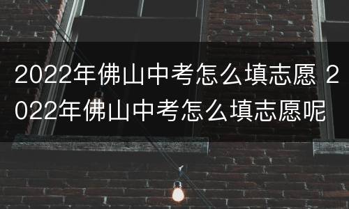 2022年佛山中考怎么填志愿 2022年佛山中考怎么填志愿呢