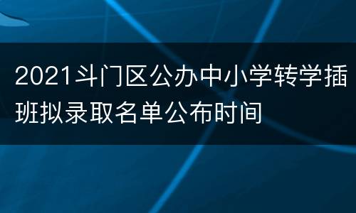 2021斗门区公办中小学转学插班拟录取名单公布时间