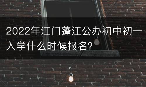 2022年江门蓬江公办初中初一入学什么时候报名？