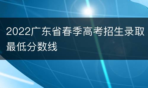 2022广东省春季高考招生录取最低分数线
