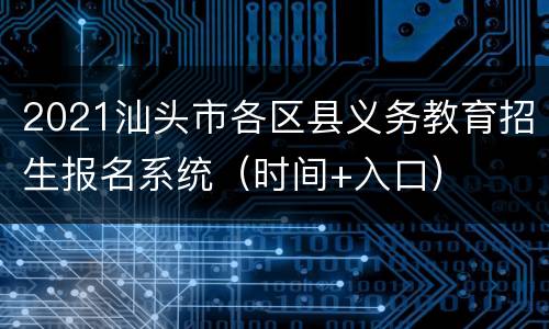 2021汕头市各区县义务教育招生报名系统（时间+入口）