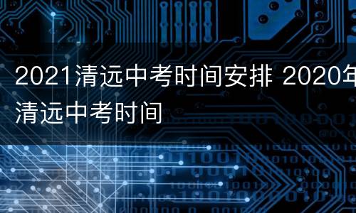 2021清远中考时间安排 2020年清远中考时间
