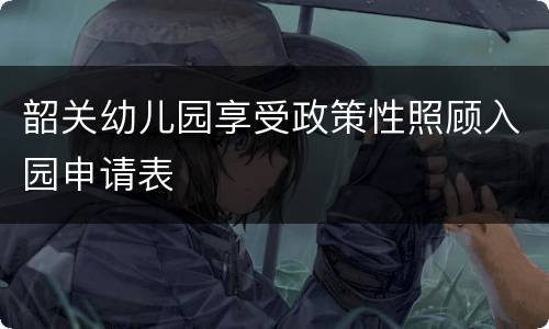 韶关幼儿园享受政策性照顾入园申请表