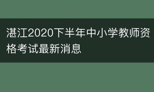 湛江2020下半年中小学教师资格考试最新消息