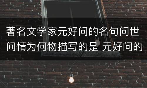 著名文学家元好问的名句问世间情为何物描写的是 元好问的名句问世间情为何物描写的是