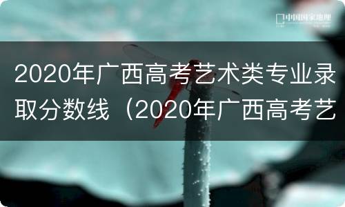 2020年广西高考艺术类专业录取分数线（2020年广西高考艺术类本科录取分数线）