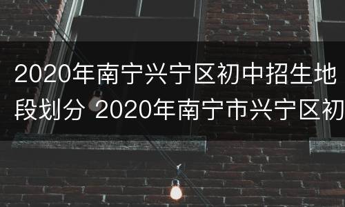 2020年南宁兴宁区初中招生地段划分 2020年南宁市兴宁区初中招生地段