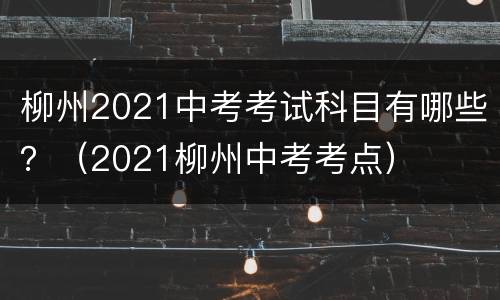 柳州2021中考考试科目有哪些？（2021柳州中考考点）