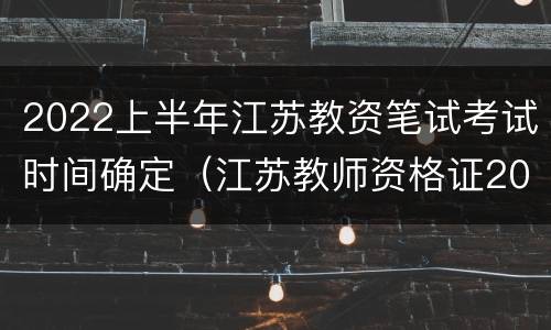2022上半年江苏教资笔试考试时间确定（江苏教师资格证2021上半年笔试考试时间）