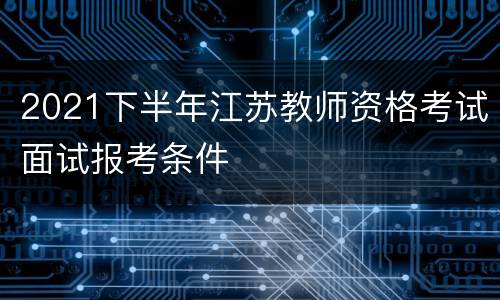2021下半年江苏教师资格考试面试报考条件
