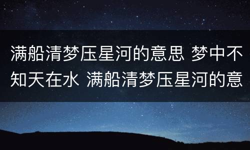 满船清梦压星河的意思 梦中不知天在水 满船清梦压星河的意思
