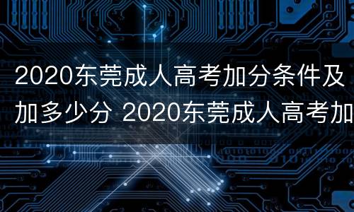 2020东莞成人高考加分条件及加多少分 2020东莞成人高考加分条件及加多少分呢