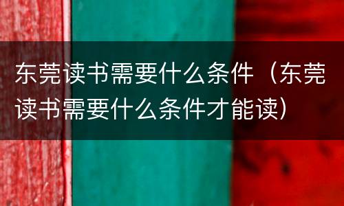 东莞读书需要什么条件（东莞读书需要什么条件才能读）
