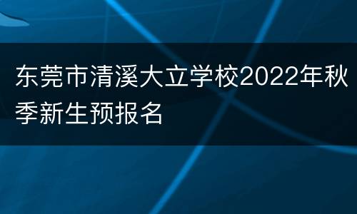 东莞市清溪大立学校2022年秋季新生预报名