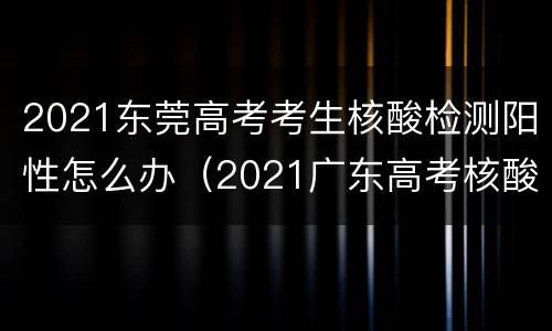 2021东莞高考考生核酸检测阳性怎么办（2021广东高考核酸检测）