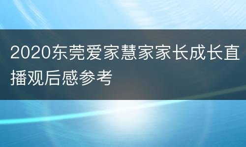 2020东莞爱家慧家家长成长直播观后感参考