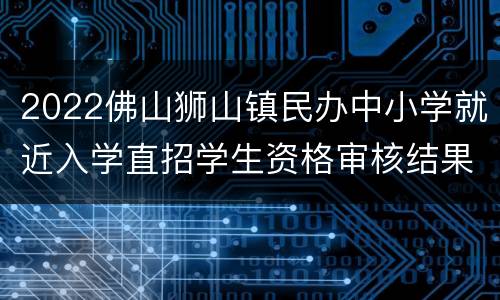 2022佛山狮山镇民办中小学就近入学直招学生资格审核结果公布