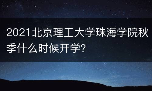 2021北京理工大学珠海学院秋季什么时候开学？