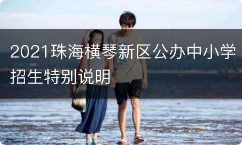 2021珠海横琴新区公办中小学招生特别说明