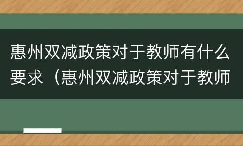 惠州双减政策对于教师有什么要求（惠州双减政策对于教师有什么要求嘛）