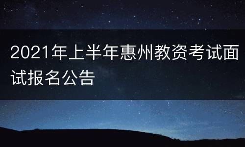 2021年上半年惠州教资考试面试报名公告