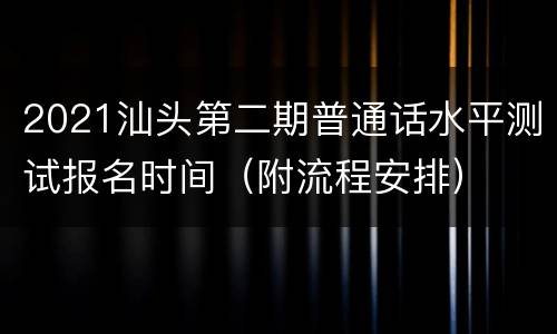 2021汕头第二期普通话水平测试报名时间（附流程安排）