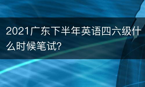 2021广东下半年英语四六级什么时候笔试？